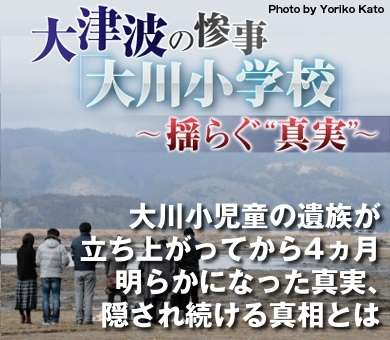 大川小児童の遺族が立ち上がってから4ヵ月明らかになった真実、隠され続ける真相とは｜大津波の惨事「大川小学校」～揺らぐ“真実”～｜ダイヤモンド・オンライン