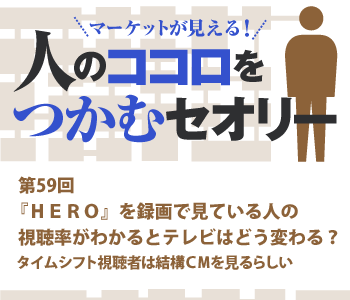 『ＨＥＲＯ』を録画で見ている人の視聴率がわかるとテレビはどう変わる？ タイムシフト視聴者は結構ＣＭを見るらしい｜マーケットが見える！人のココロをつかむセオリー｜ダイヤモンド・オンライン