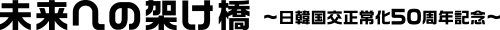 日韓国交正常化50周年記念 未来への架け橋