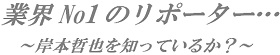 「業界No1のリポーター…～岸本哲也を知っているか？～」                               11/03/25 : 岩佐徹のOFF-MIKE