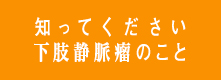 知ってください下肢静脈瘤のこと ｜ 下肢静脈瘤の治療法