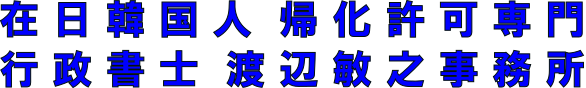 【在日韓国人帰化専門】　行政書士渡辺敏之事務所 | 【在日韓国人帰化専門】の行政書士事務所です！在日韓国・朝鮮人の方で帰化申請をお考えなら専門行政書士にまずは無料相談！若手の帰化専門行政書士が誠実＆スピード対応！ アフターサポートも万全！