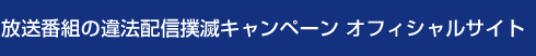放送番組の違法配信撲滅キャンペーン　オフィシャルサイト