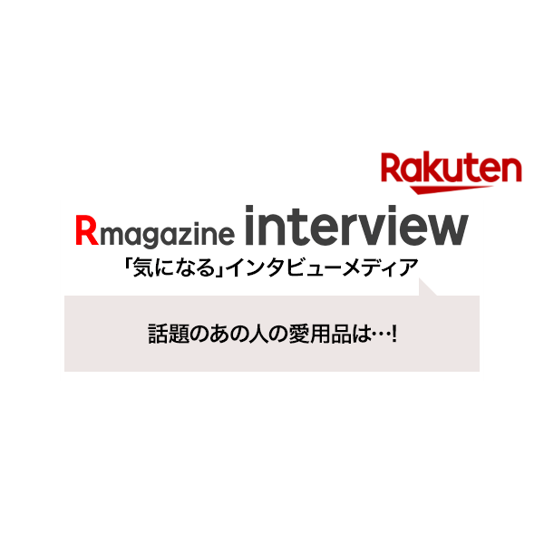 【楽天市場】Rmagazine interview｜気になる人の愛用品＆おすすめのアイテムを紹介するインタビューメディア