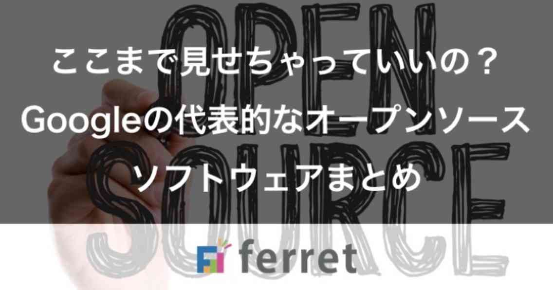 ここまで見せちゃっていいの？Googleの代表的なオープンソースソフトウェアまとめ｜ferret [フェレット]