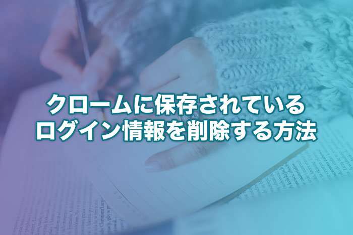 Chromeに保存されているログイン情報を削除する方法 | WEBマスターの手帳