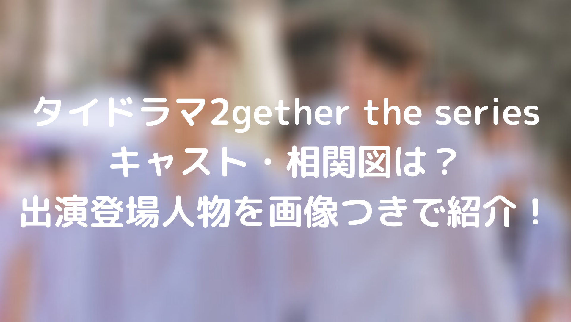 タイドラマ2gether the seriesキャスト・相関図は？出演登場人物を画像つきで紹介！ | 台湾ドラマナビ