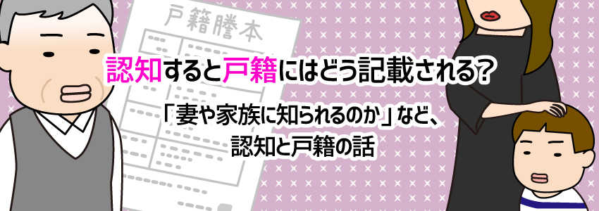 認知すると戸籍にはどう記載される？「妻や家族に知られるのか」など、認知と戸籍の話 | 法律事務所・弁護士への相談ならLegalus