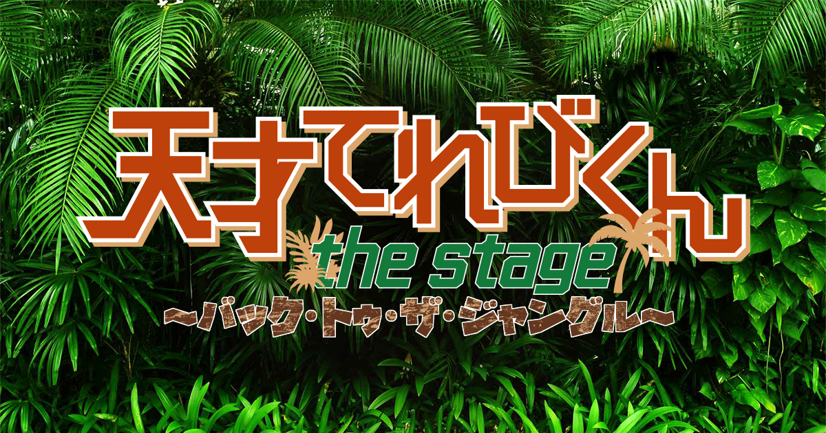 「天才てれびくん the STAGE ～バック・トゥ・ザ・ジャングル～」オフィシャルホームページ　｜　公演日程やチケット情報