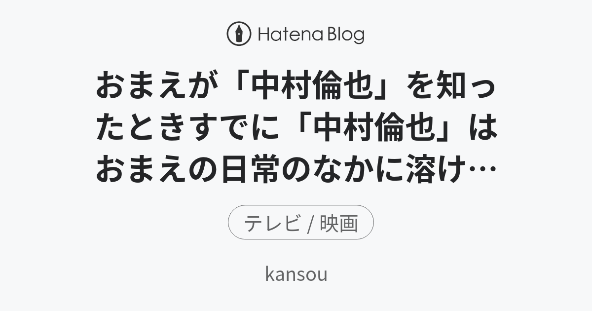 おまえが「中村倫也」を知ったときすでに「中村倫也」はおまえの日常のなかに溶け込んでいる - kansou