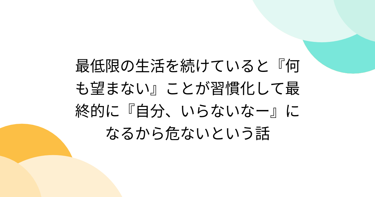 最低限の生活を続けていると『何も望まない』ことが習慣化して最終的に『自分、いらないなー』になるから危ないという話 - Togetter