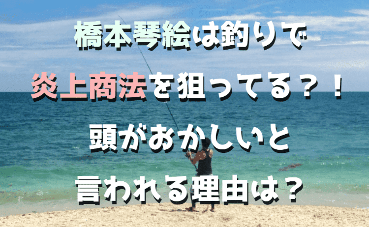 橋本琴絵は釣りで炎上商法を狙ってる？！頭がおかしいと言われる理由は？｜Enjoy Life