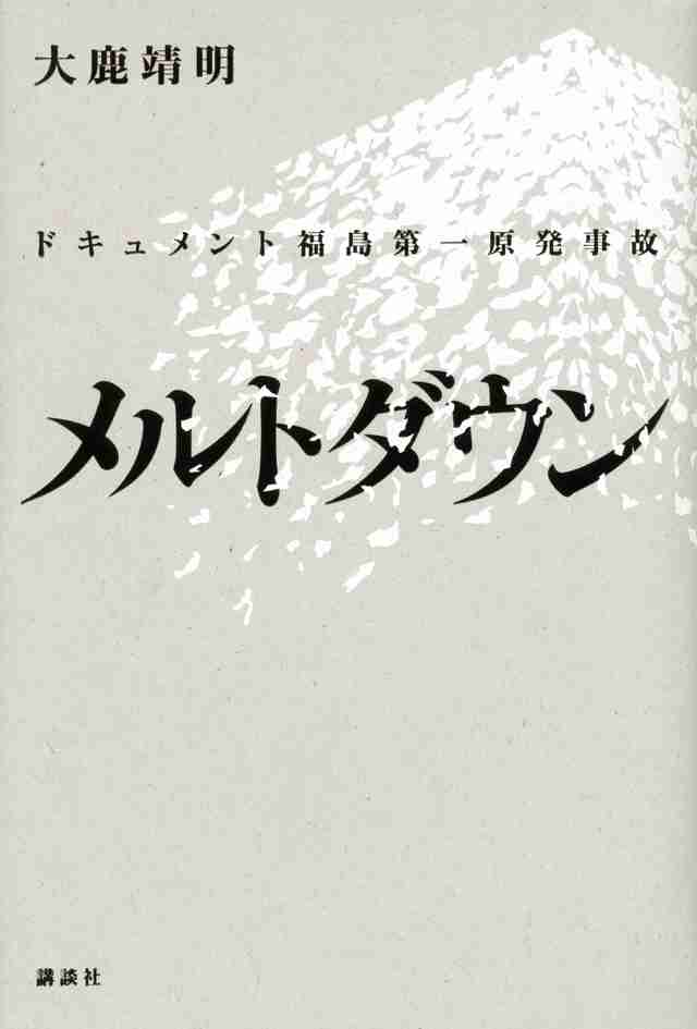 『メルトダウン　ドキュメント福島第一原発事故』（大鹿　靖明）｜講談社BOOK倶楽部
