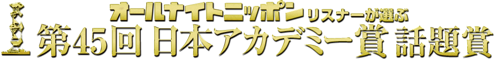 第45回 「オールナイトニッポン」リスナーが選ぶ 『日本アカデミー賞 話題賞』 | ニッポン放送 ラジオAM1242+FM93