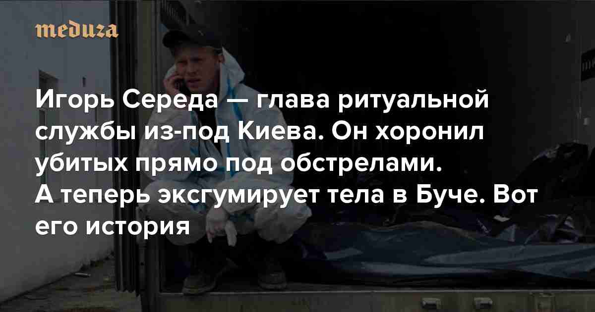 «Похороны мы старались не откладывать. На случай, если сами погибнем» Игорь Середа — глава ритуальной службы из-под Киева. Он хоронил убитых прямо под обстрелами. А теперь эксгумирует тела в Буче. Вот его история — Meduza
