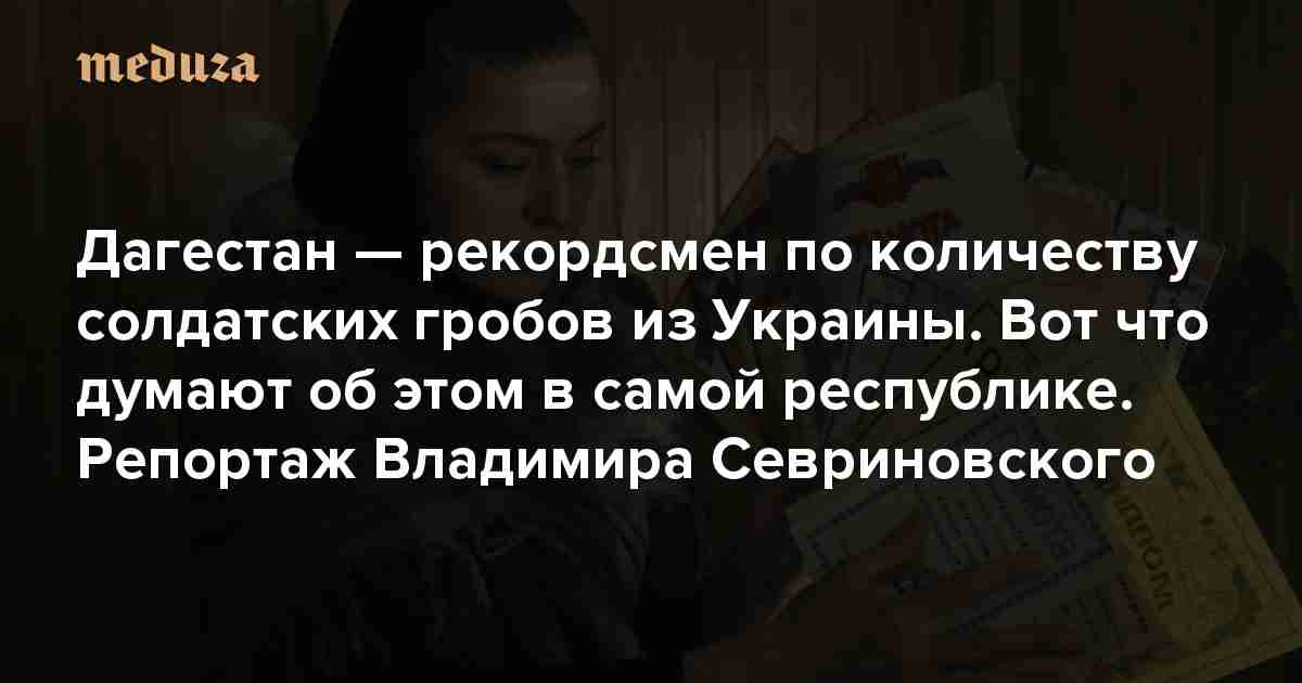 «Вам, русским, не о чем беспокоиться. Кавказцы все сделают» Дагестан — рекордсмен по количеству солдатских гробов из Украины. Вот что думают об этом в самой республике. Репортаж Владимира Севриновского — Meduza
