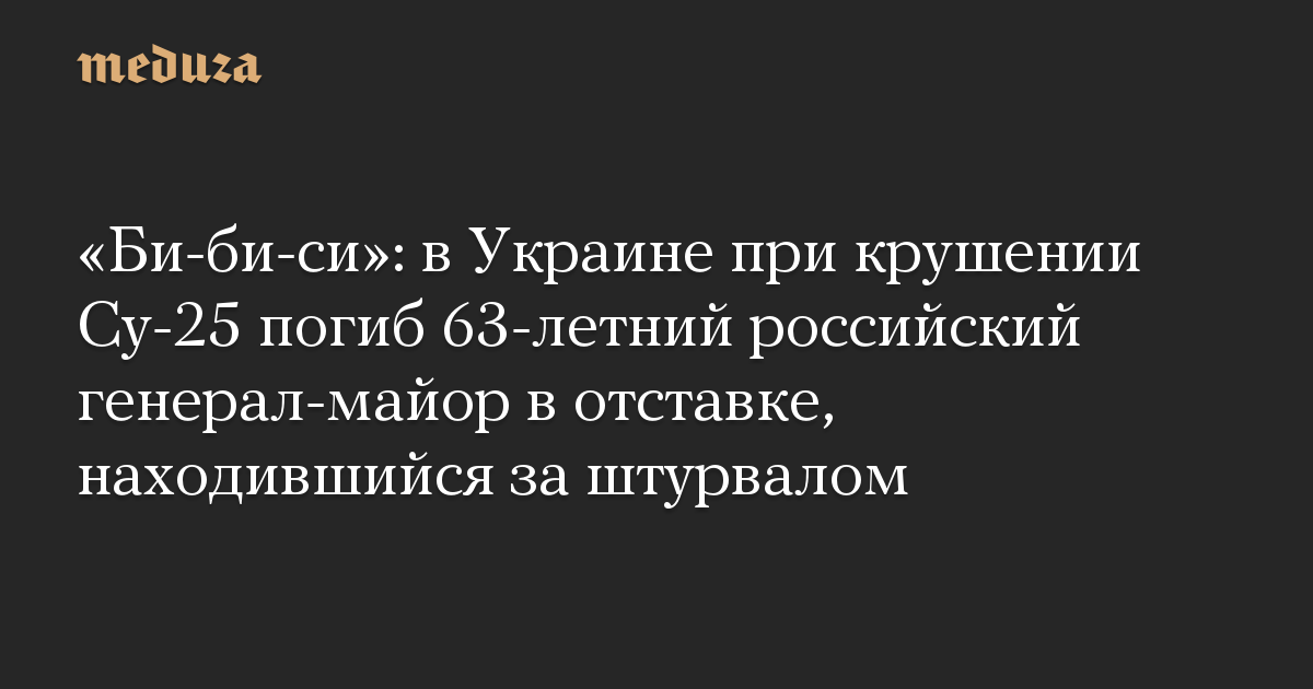 «Би-би-си»: в Украине при крушении Су-25 погиб 63-летний российский генерал-майор в отставке, находившийся за штурвалом — Meduza
