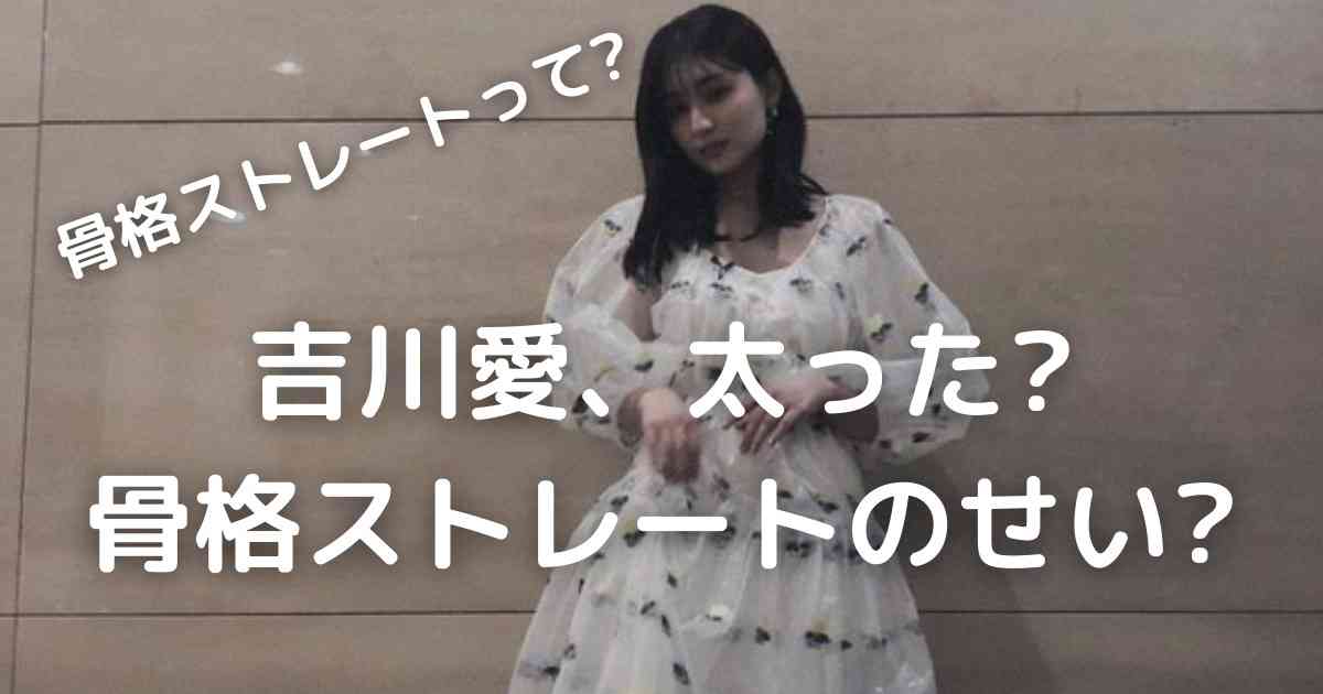 [画像]吉川愛は骨格ストレート?太って見えるのは服のせい! | Fast Search
