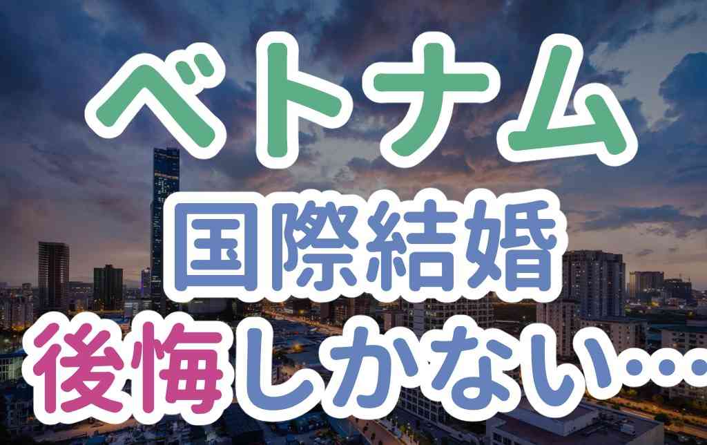 ベトナム人女性と結婚して後悔している人が言う国際結婚のデメリット