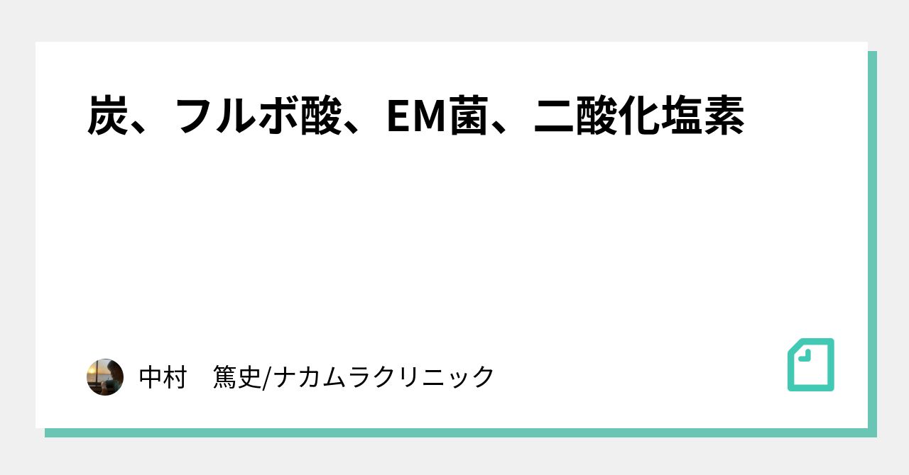 炭、フルボ酸、EM菌、二酸化塩素｜中村　篤史/ナカムラクリニック｜note