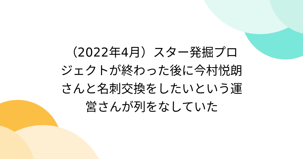 （2022年4月）スター発掘プロジェクトが終わった後に今村悦朗さんと名刺交換をしたいという運営さんが列をなしていた - Togetter