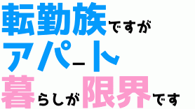 転勤族ですがアパート暮らしが限界です