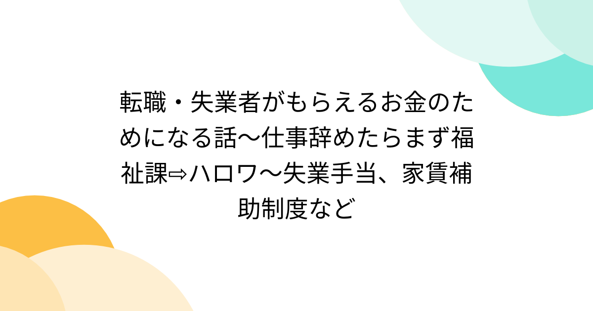 転職・失業者がもらえるお金のためになる話〜仕事辞めたらまず福祉課⇨ハロワ〜失業手当、家賃補助制度など - Togetter