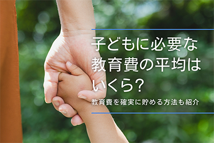子どもに必要な教育費の平均はいくら？教育費を確実に貯める方法も紹介：常陽銀行