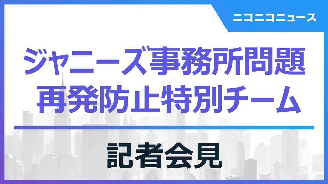 ジャニーズ事務所問題 再発防止特別チーム 記者会見 - 2023/6/12(月) 14:30開始 - ニコニコ生放送