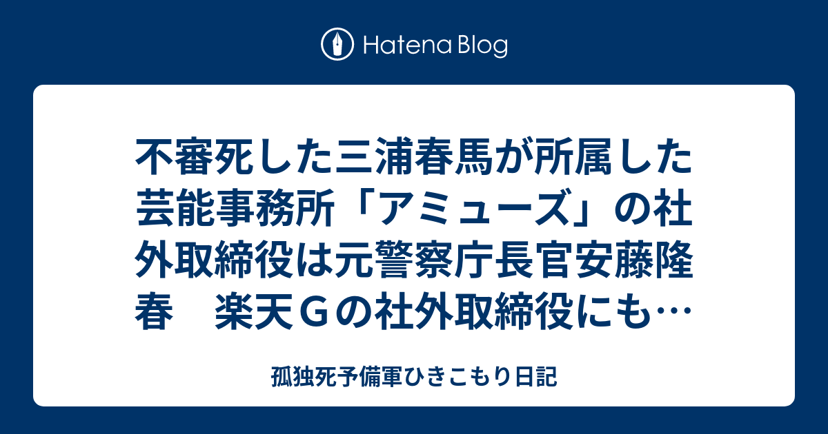 不審死した三浦春馬が所属した芸能事務所「アミューズ」の社外取締役は元警察庁長官安藤隆春　楽天Ｇの社外取締役にも　「ジャニーズ事務所」より闇が深い - 孤独死予備軍ひきこもり日記