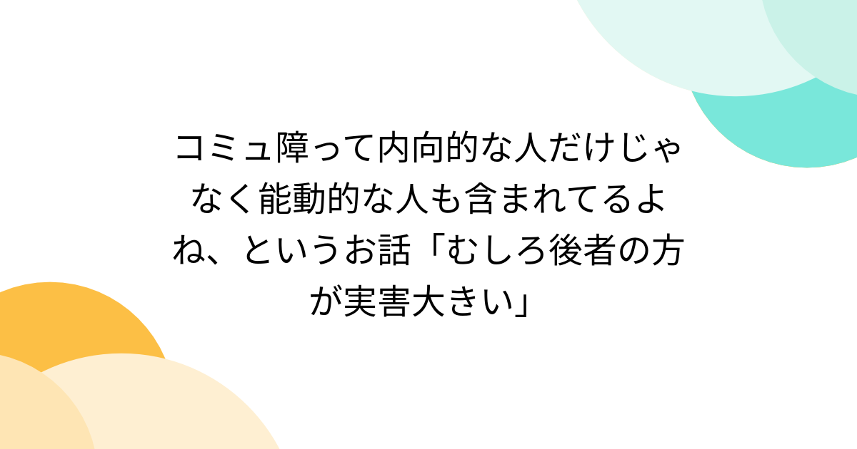 コミュ障って内向的な人だけじゃなく能動的な人も含まれてるよね、というお話「むしろ後者の方が実害大きい」 - Togetter