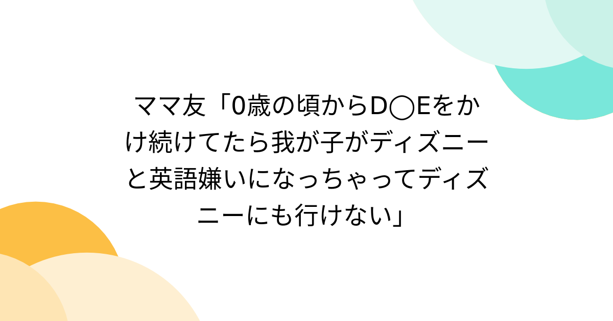 ママ友「0歳の頃からD◯Eをかけ続けてたら我が子がディズニーと英語嫌いになっちゃってディズニーにも行けない」 - Togetter