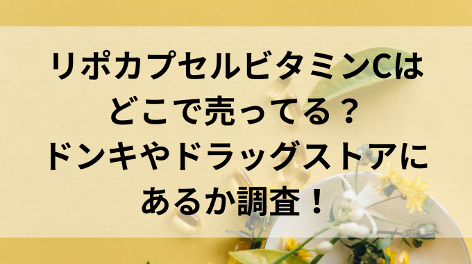 リポカプセルビタミンCはどこで売ってる？ドンキやドラッグストアにあるか調査！ - ママティアラの『キニナル！』