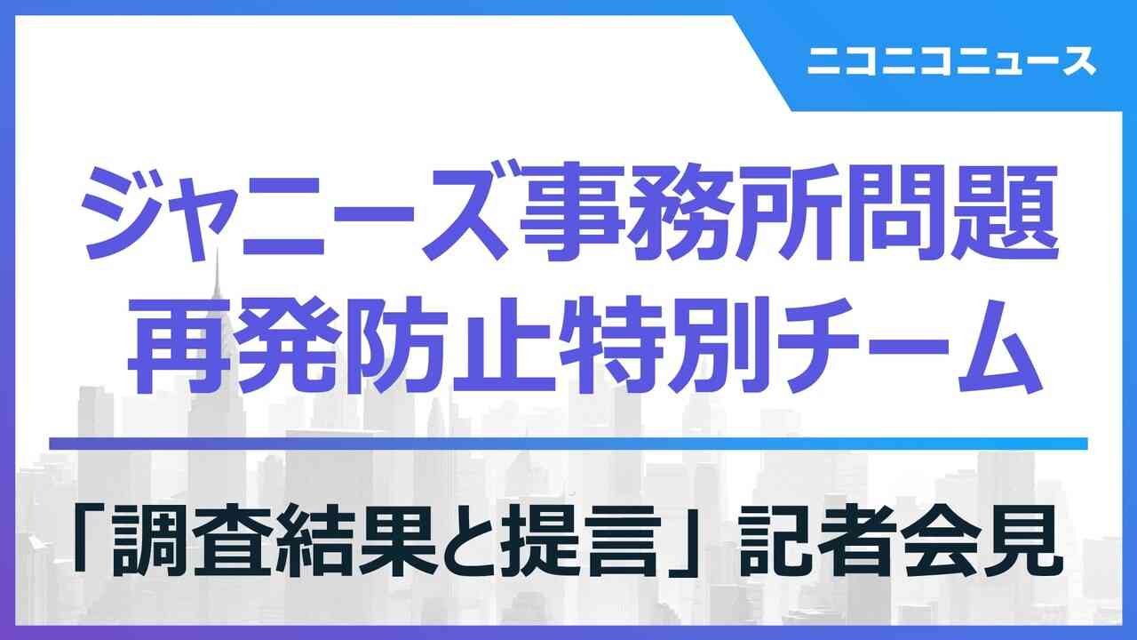 ジャニーズ事務所問題 再発防止特別チーム「調査結果と提言」記者会見 - 2023/8/29(火) 16:00開始 - ニコニコ生放送