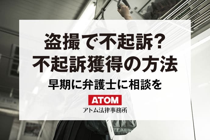 盗撮事件で不起訴処分を得るには？早期に弁護士に相談を｜刑事事件弁護士アトム