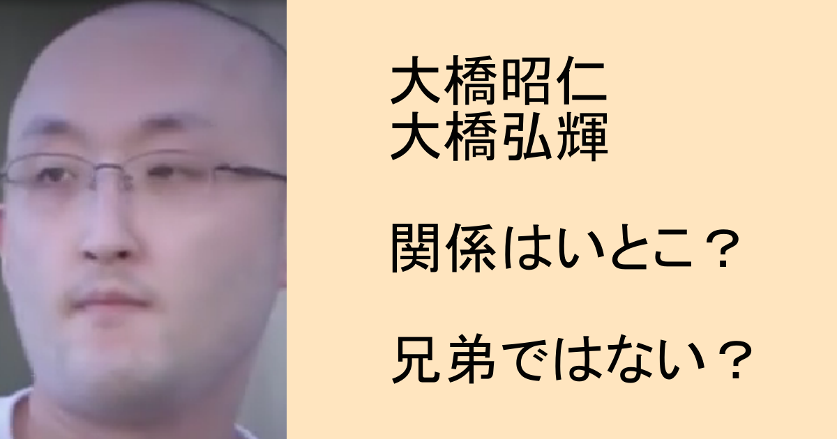 大橋昭仁と大橋弘輝の関係はいとこ？親族だが兄弟ではない理由は？