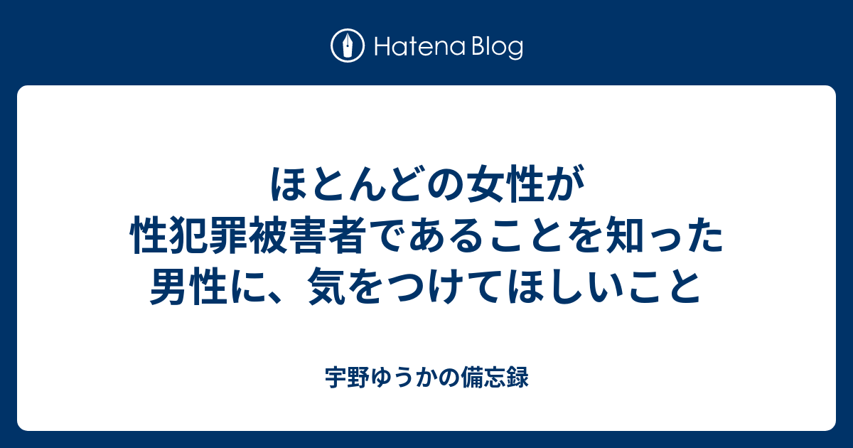 ほとんどの女性が性犯罪被害者であることを知った男性に、気をつけてほしいこと - 宇野ゆうかの備忘録