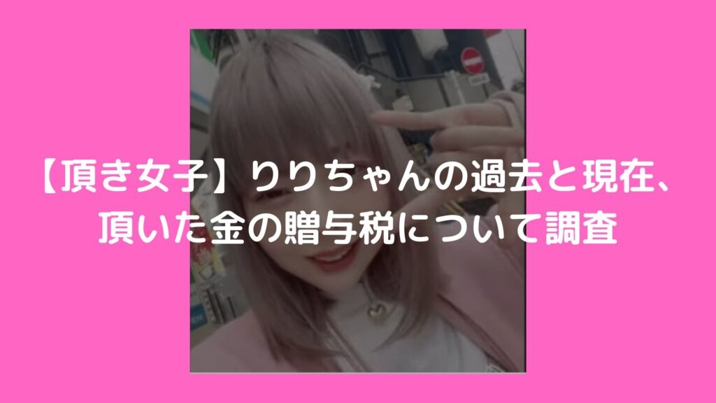 【頂き女子】りりちゃんの過去と現在、頂いた金の贈与税について調査 | 話題に迫る！はちゃりゅーブログ