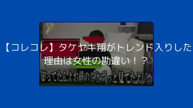 【コレコレ】タケヤキ翔がトレンド入りした理由は女性の勘違い！？ | 話題に迫る！はちゃりゅーブログ