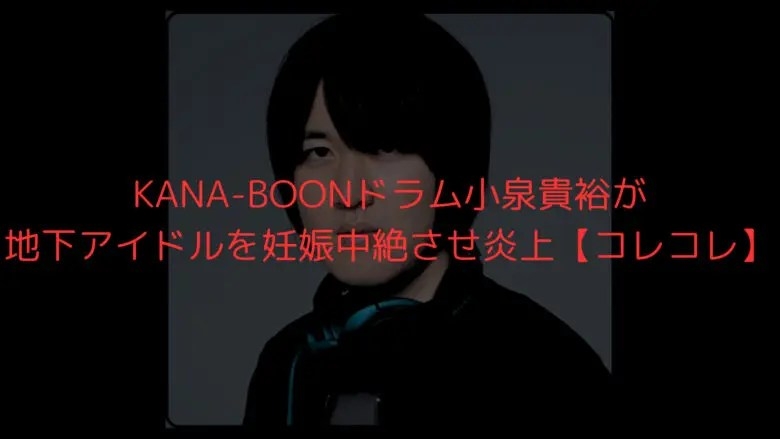 KANA-BOONドラム小泉貴裕が地下アイドルを妊娠中絶させ炎上【コレコレ】 | 話題に迫る！はちゃりゅーブログ