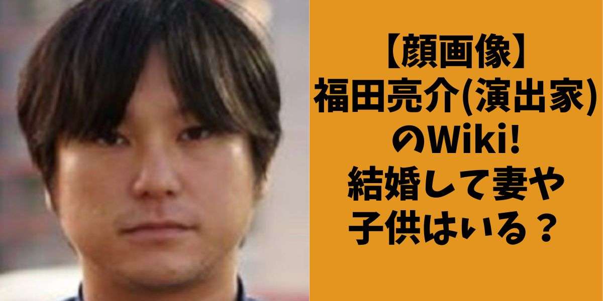 【顔画像】福田亮介(演出家)のWiki!結婚して妻や子供はいる？