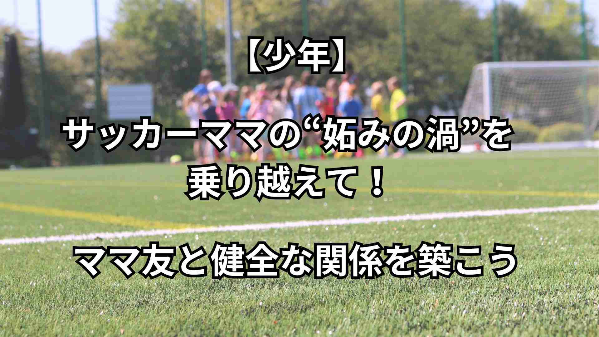 サッカーママの“妬みの渦”を乗り越えて! ママ友との健全な関係を築こう -