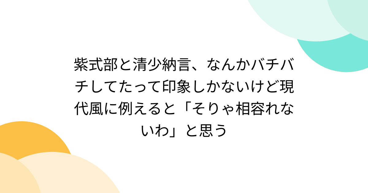 紫式部と清少納言、なんかバチバチしてたって印象しかないけど現代風に例えると「そりゃ相容れないわ」と思う - Togetter