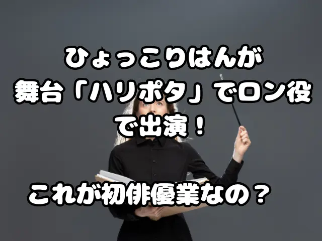 ひょっこりはんが舞台「ハリーポッター」でロン役で出演！大丈夫なの？　 | トレログ