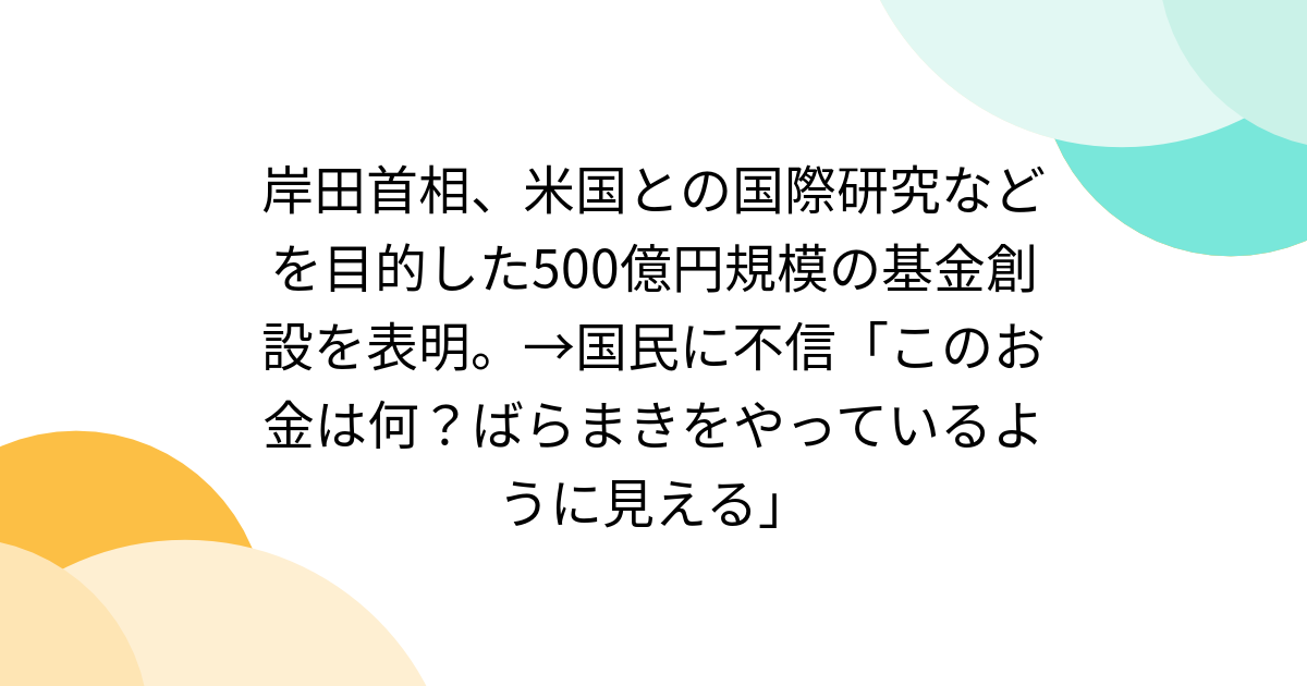 岸田首相、米国との国際研究などを目的した500億円規模の基金創設を表明。→国民に不信「このお金は何？ばらまきをやっているように見える」 - Togetter