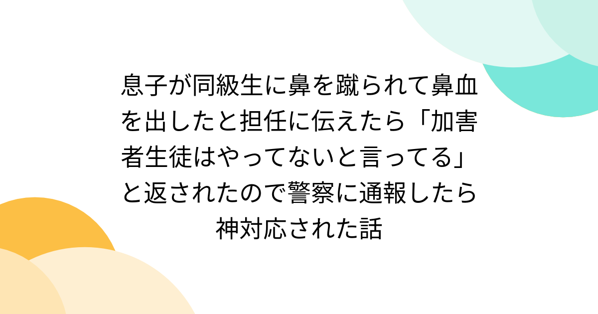 息子が同級生に鼻を蹴られて鼻血を出したと担任に伝えたら「加害者生徒はやってないと言ってる」と返されたので警察に通報したら神対応された話 - Togetter
