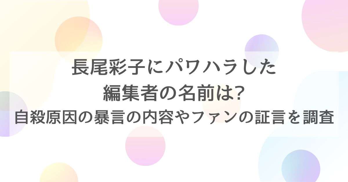 長尾彩子にパワハラした編集者の名前は?自殺原因の暴言の内容やファンの証言を調査