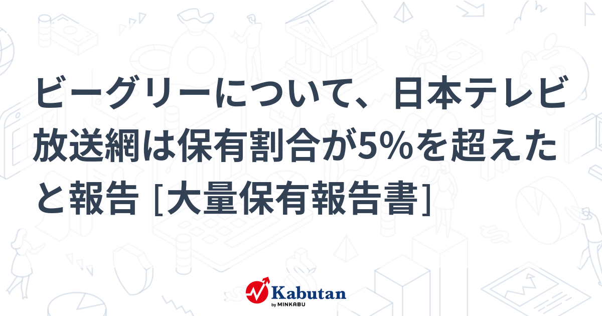 ビーグリーについて、日本テレビ放送網は保有割合が5％を超えたと報告 [大量保有報告書] - 株探
