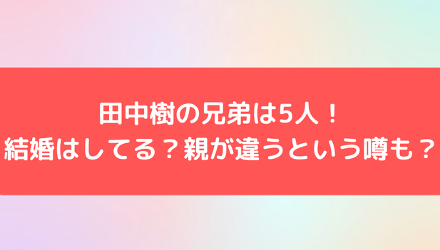 田中樹の兄弟は5人！読み方は？結婚はしてる？親が違うという噂も？ | ジャニーズ情報局