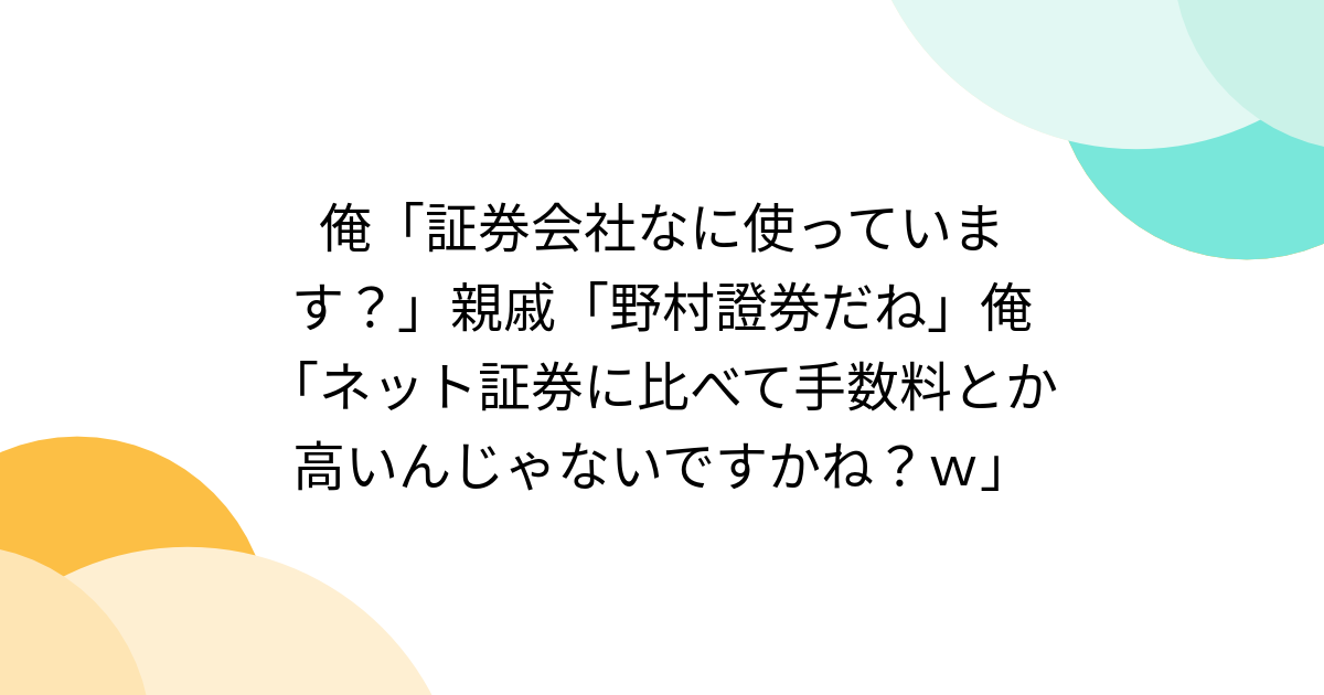 俺「証券会社なに使っています？」親戚「野村證券だね」俺「ネット証券に比べて手数料とか高いんじゃないですかね？ｗ」 - Togetter